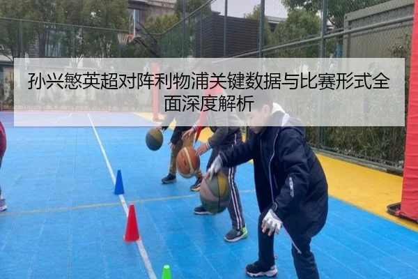 孙兴慜英超对阵利物浦关键数据与比赛形式全面深度解析